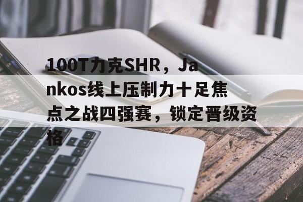 100T力克SHR，Jankos线上压制力十足焦点之战四强赛，锁定晋级资格