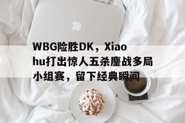 WBG险胜DK，Xiaohu打出惊人五杀鏖战多局小组赛，留下经典瞬间